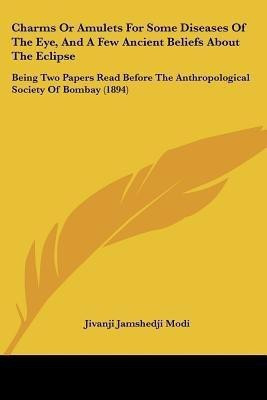 Charms Or Amulets For Some Diseases Of The Eye, And A Few Ancient Beliefs About The Eclipse(English, Paperback, Modi Jivanji Jamshedji Sir)
