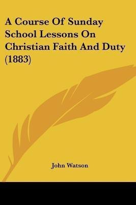 A Course Of Sunday School Lessons On Christian Faith And Duty (1883)(English, Paperback, Watson John Dr)