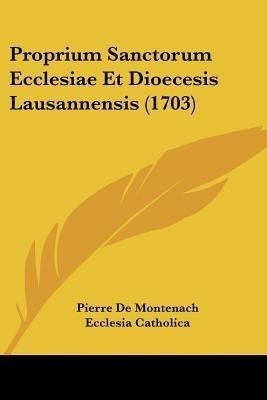 Proprium Sanctorum Ecclesiae Et Dioecesis Lausannensis (1703)(Latin, Paperback, De Montenach Pierre)