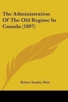 The Administration Of The Old Regime In Canada (1897)(English, Paperback, Weir Robert Stanley)