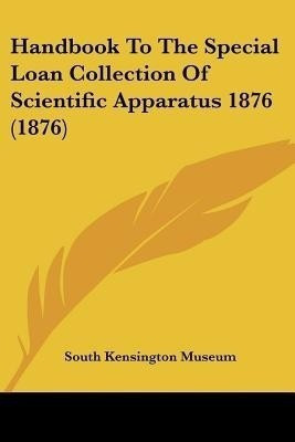 Handbook To The Special Loan Collection Of Scientific Apparatus 1876 (1876)(English, Paperback, South Kensington Museum)