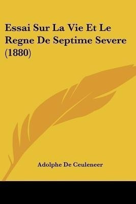 Essai Sur La Vie Et Le Regne De Septime Severe (1880)(French, Paperback, De Ceuleneer Adolphe)