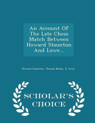 An Account of the Late Chess Match Between Howard Staunton and Lowe... - Scholar's Choice Edition(English, Paperback, Staunton Howard)
