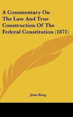 A Commentary On The Law And True Construction Of The Federal Constitution (1871)(English, Hardcover, King John)