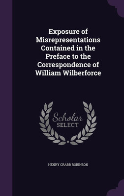 Exposure of Misrepresentations Contained in the Preface to the Correspondence of William Wilberforce(English, Hardcover, Robinson Henry Crabb)