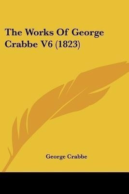 The Works Of George Crabbe V6 (1823)(English, Paperback, Crabbe George)