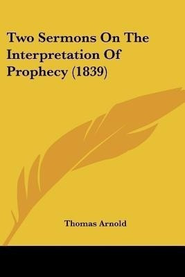 Two Sermons On The Interpretation Of Prophecy (1839)(English, Paperback, Arnold Thomas)