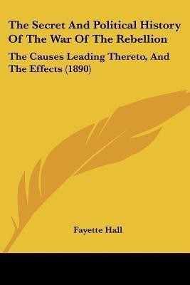 The Secret And Political History Of The War Of The Rebellion(English, Paperback, Hall Fayette)