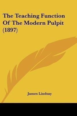 The Teaching Function Of The Modern Pulpit (1897)(English, Paperback, Lindsay James)