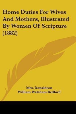 Home Duties For Wives And Mothers, Illustrated By Women Of Scripture (1882)(English, Paperback, Donaldson Mrs)
