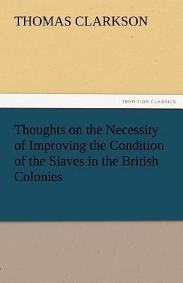 Thoughts on the Necessity of Improving the Condition of the Slaves in the British Colonies(English, Paperback, Clarkson Thomas)
