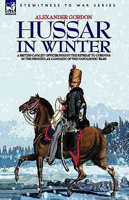 Hussar in Winter - A British Cavalry Officer in the Retreat to Corunna in the Peninsular Campaign of the Napoleonic Wars(English, Hardcover, Gordon Alexander)