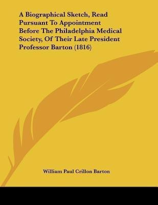 A Biographical Sketch, Read Pursuant To Appointment Before The Philadelphia Medical Society, Of Their Late President Professor Barton (1816)(English, Paperback, Barton William Paul Crillon) A Biographical Sketch, Read Pursuant To Appointment Before The Philadelphia Medical Society, Of Their Late President Professor Barton (1816)(English, Paperback, Barton William Paul Crillon)