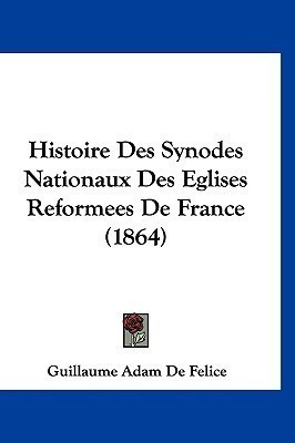 Histoire Des Synodes Nationaux Des Eglises Reformees De France (1864)(French, Paperback, De Felice Guillaume Adam)