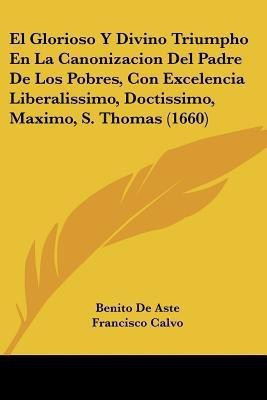 El Glorioso Y Divino Triumpho En La Canonizacion Del Padre De Los Pobres, Con Excelencia Liberalissimo, Doctissimo, Maximo, S. Thomas (1660)(Spanish, Paperback, Aste Benito De)