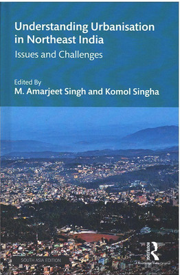 Understanding Urbanisation in Northeast India: Issues and Challenges(Hardcover, M. Amarjeet Singh, Komol Singha (eds.))
