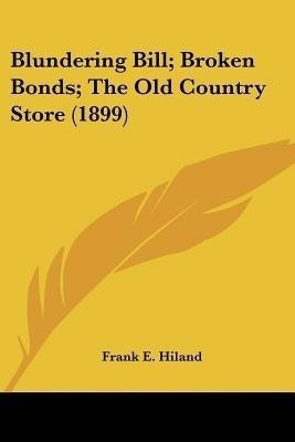 Blundering Bill; Broken Bonds; The Old Country Store (1899)(English, Paperback, Hiland Frank E)