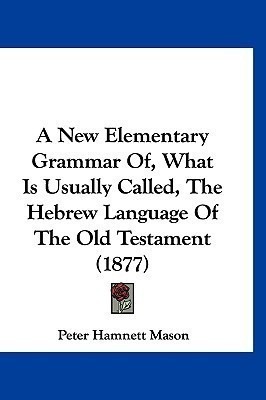 A New Elementary Grammar Of, What Is Usually Called, The Hebrew Language Of The Old Testament (1877)(English, Paperback, Mason Peter Hamnett)
