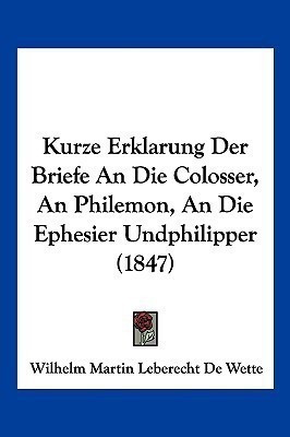 Kurze Erklarung Der Briefe An Die Colosser, An Philemon, An Die Ephesier Undphilipper (1847)(German, Paperback, de Wette Wilhelm Martin Leberecht)