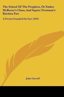 The School Of The Prophets, Or Father McRorey's Class, And Squire Firstman's Kitchen Fire(English, Paperback, Carroll John)