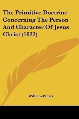 The Primitive Doctrine Concerning The Person And Character Of Jesus Christ (1822)(English, Paperback, Burns William)