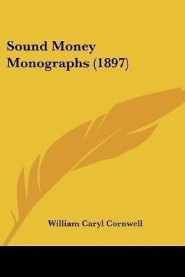 Sound Money Monographs (1897)(English, Paperback, Cornwell William Caryl)