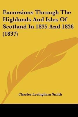 Excursions Through The Highlands And Isles Of Scotland In 1835 And 1836 (1837)(English, Paperback, Smith Charles Lesingham)