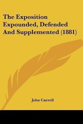 The Exposition Expounded, Defended And Supplemented (1881)(English, Paperback, Carroll John)