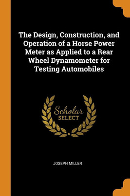 The Design, Construction, and Operation of a Horse Power Meter as Applied to a Rear Wheel Dynamometer for Testing Automobiles(English, Paperback, Miller Joseph)