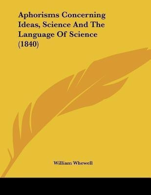 Aphorisms Concerning Ideas, Science And The Language Of Science (1840)(English, Paperback, Whewell William)