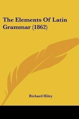 The Elements Of Latin Grammar (1862)(English, Paperback, Hiley Richard)