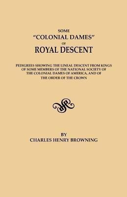 Some Colonial Dames of Royal Descent. Pedigrees showing the lineal descent from kings of some members of the National Society of the Colonial Dames of America, and of the Order of the Crown(English, Paperback, Browning Charles Henry) Some Colonial Dames of Royal Descent. Pedigrees showing the lineal descent from kings of some members of the National Society of the Colonial Dames of America, and of the Order of the Crown(English, Paperback, Browning Charles Henry)