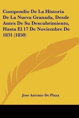 Compendio De La Historia De La Nueva Granada, Desde Antes De Su Descubrimiento, Hasta El 17 De Noviembre De 1831 (1850)(Spanish, Paperback, De Plaza Jose Antonio)