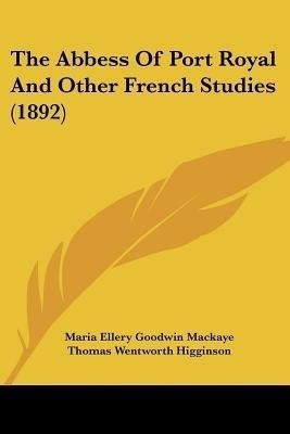 The Abbess Of Port Royal And Other French Studies (1892)(English, Paperback, Mackaye Maria Ellery Goodwin)
