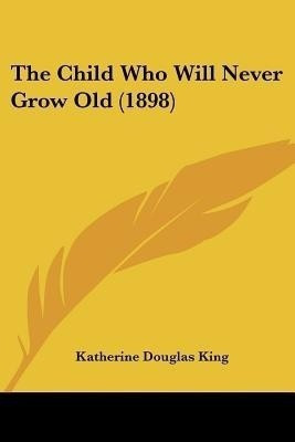 The Child Who Will Never Grow Old (1898)(English, Paperback, King Katherine Douglas)