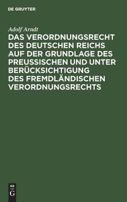 Das Verordnungsrecht Des Deutschen Reichs Auf Der Grundlage Des Preussischen Und Unter Beruecksichtigung Des Fremdlaendischen Verordnungsrechts(German, Hardcover, Arndt Adolf)