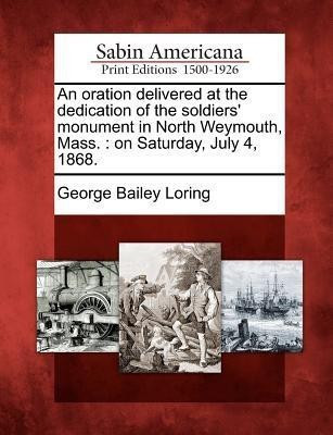 An Oration Delivered at the Dedication of the Soldiers' Monument in North Weymouth, Mass.(English, Paperback, Loring George Bailey)