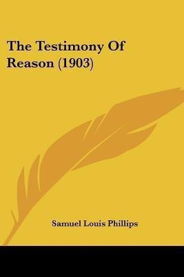 The Testimony Of Reason (1903)(English, Paperback, Phillips Samuel Louis)