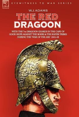 THE Red Dragoon - WITH THE 7TH DRAGOON GUARDS IN THE CAPE OF GOOD HOPE AGAINST THE BOERS AND THE KAFFIR TRIBES DURING 'THE WAR OF THE AXE' 1843-48(English, Hardcover, Adams W J) THE Red Dragoon - WITH THE 7TH DRAGOON GUARDS IN THE CAPE OF GOOD HOPE AGAINST THE BOERS AND THE KAFFIR TRIBES DURING 'THE WAR OF THE AXE' 1843-48(English, Hardcover, Adams W J)