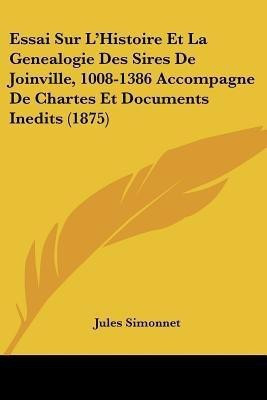 Essai Sur L'Histoire Et La Genealogie Des Sires De Joinville, 1008-1386 Accompagne De Chartes Et Documents Inedits (1875)(French, Paperback, Simonnet Jules)