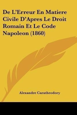 De L'Erreur En Matiere Civile D'Apres Le Droit Romain Et Le Code Napoleon (1860)(French, Paperback, Caratheodory Alexandre)