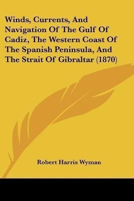 Winds, Currents, And Navigation Of The Gulf Of Cadiz, The Western Coast Of The Spanish Peninsula, And The Strait Of Gibraltar (1870)(English, Paperback, Wyman Robert Harris)