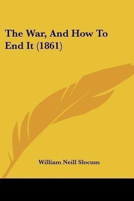 The War, And How To End It (1861)(English, Paperback, Slocum William Neill)