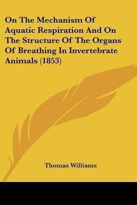 On The Mechanism Of Aquatic Respiration And On The Structure Of The Organs Of Breathing In Invertebrate Animals (1853)(English, Paperback, Williams Thomas Professor of Philosophy) On The Mechanism Of Aquatic Respiration And On The Structure Of The Organs Of Breathing In Invertebrate Animals (1853)(English, Paperback, Williams Thomas Professor of Philosophy)