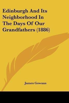 Edinburgh And Its Neighborhood In The Days Of Our Grandfathers (1886)(English, Paperback, Gowans James Sir)