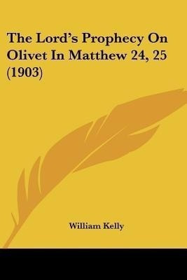 The Lord's Prophecy On Olivet In Matthew 24, 25 (1903)(English, Paperback, Kelly William Professor of Criminology)