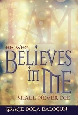 He Who Believes in Me Shall Never Die(English, Hardcover, Balogun Grace Dola)