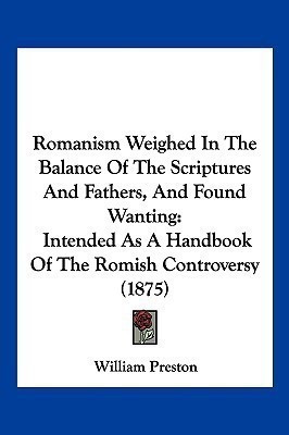 Romanism Weighed In The Balance Of The Scriptures And Fathers, And Found Wanting(English, Paperback, Preston William)