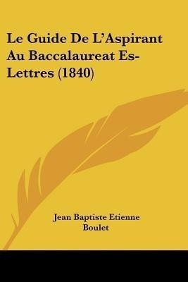 Le Guide De L'Aspirant Au Baccalaureat Es-Lettres (1840)(French, Paperback, Boulet Jean Baptiste Etienne)