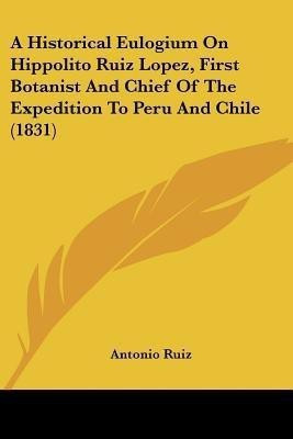 A Historical Eulogium On Hippolito Ruiz Lopez, First Botanist And Chief Of The Expedition To Peru And Chile (1831)(English, Paperback, Ruiz Antonio)